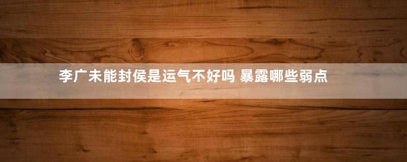 李广未能封侯是运气不好吗 暴露哪些弱点
